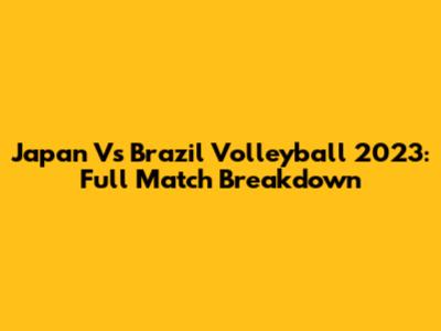 Japan Vs Brazil Volleyball 2023: Full Match Breakdown