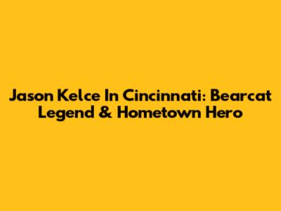 Jason Kelce In Cincinnati: Bearcat Legend & Hometown Hero