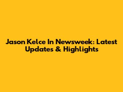 Jason Kelce In Newsweek: Latest Updates & Highlights