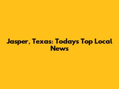 Jasper, Texas: Today's Top Local News