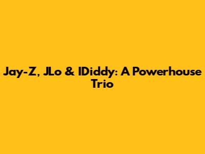 Jay-Z, JLo & IDiddy: A Powerhouse Trio