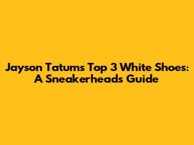 Jayson Tatum's Top 3 White Shoes: A Sneakerhead's Guide