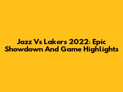 Jazz Vs Lakers 2022: Epic Showdown And Game Highlights