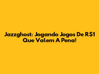 Jazzghost: Jogando Jogos De R$1 Que Valem A Pena!