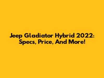 Jeep Gladiator Hybrid 2022: Specs, Price, And More!