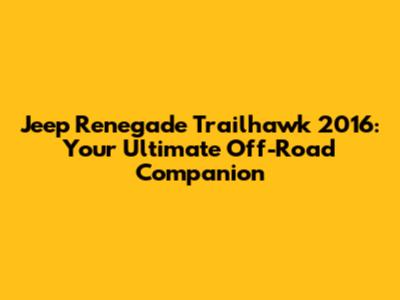 Jeep Renegade Trailhawk 2016: Your Ultimate Off-Road Companion