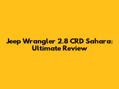 Jeep Wrangler 2.8 CRD Sahara: Ultimate Review