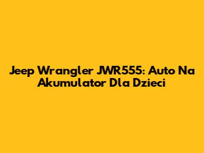 Jeep Wrangler JWR555: Auto Na Akumulator Dla Dzieci