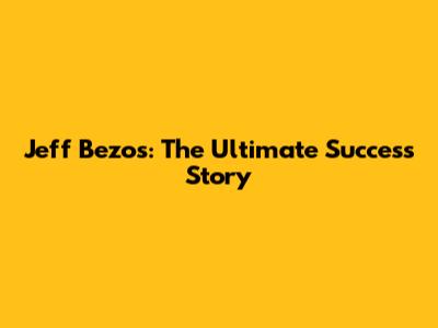 Jeff Bezos: The Ultimate Success Story