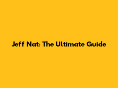 Jeff Nat: The Ultimate Guide