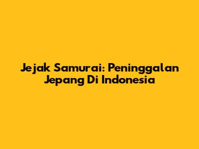 Jejak Samurai: Peninggalan Jepang Di Indonesia