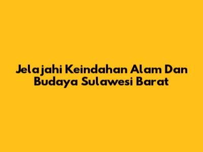 Jelajahi Keindahan Alam Dan Budaya Sulawesi Barat