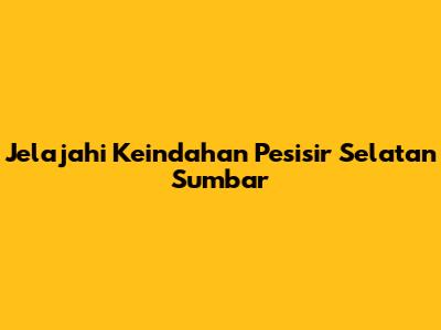 Jelajahi Keindahan Pesisir Selatan Sumbar