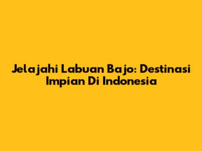 Jelajahi Labuan Bajo: Destinasi Impian Di Indonesia