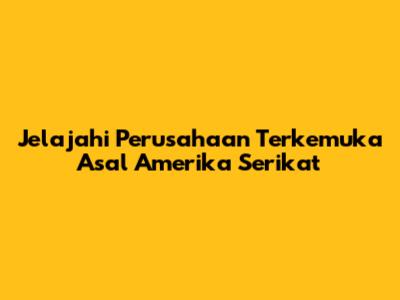 Jelajahi Perusahaan Terkemuka Asal Amerika Serikat