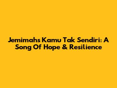 Jemimah's "Kamu Tak Sendiri": A Song Of Hope & Resilience