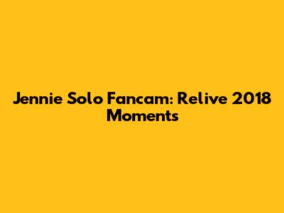 Jennie Solo Fancam: Relive 2018 Moments
