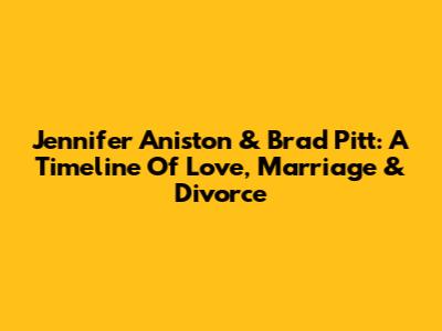 Jennifer Aniston & Brad Pitt: A Timeline Of Love, Marriage & Divorce