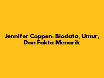 Jennifer Coppen: Biodata, Umur, Dan Fakta Menarik