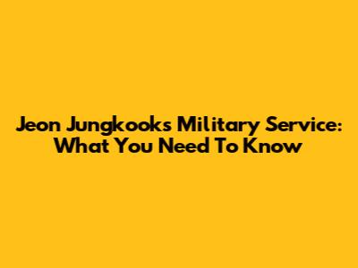 Jeon Jungkook's Military Service: What You Need To Know