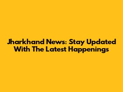 Jharkhand News: Stay Updated With The Latest Happenings