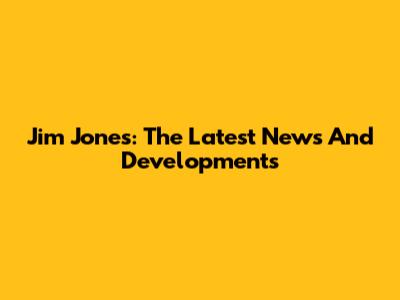Jim Jones: The Latest News And Developments