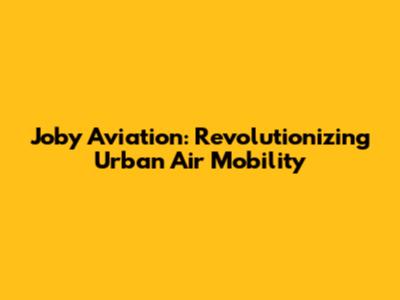 Joby Aviation: Revolutionizing Urban Air Mobility