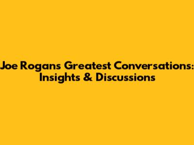 Joe Rogan's Greatest Conversations: Insights & Discussions