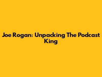 Joe Rogan: Unpacking The Podcast King
