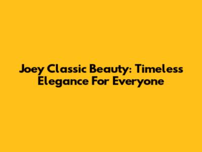Joey Classic Beauty: Timeless Elegance For Everyone
