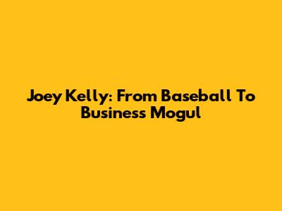 Joey Kelly: From Baseball To Business Mogul