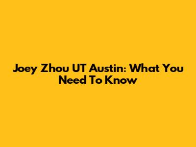 Joey Zhou UT Austin: What You Need To Know