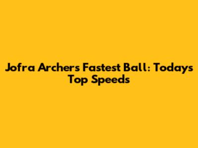 Jofra Archer's Fastest Ball: Today's Top Speeds