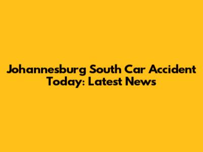 Johannesburg South Car Accident Today: Latest News