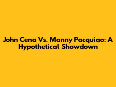 John Cena Vs. Manny Pacquiao: A Hypothetical Showdown