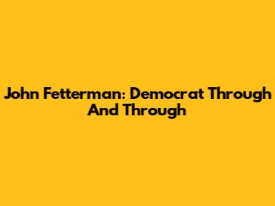 John Fetterman: Democrat Through And Through