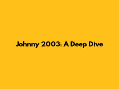 Johnny 2003: A Deep Dive
