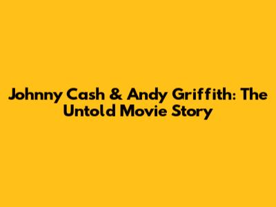 Johnny Cash & Andy Griffith: The Untold Movie Story
