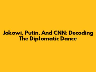 Jokowi, Putin, And CNN: Decoding The Diplomatic Dance