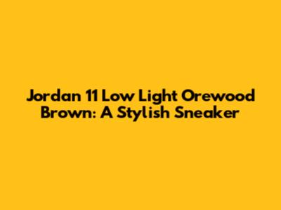 Jordan 11 Low Light Orewood Brown: A Stylish Sneaker