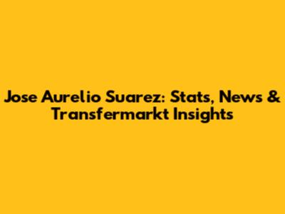 Jose Aurelio Suarez: Stats, News & Transfermarkt Insights