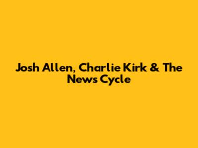 Josh Allen, Charlie Kirk & The News Cycle