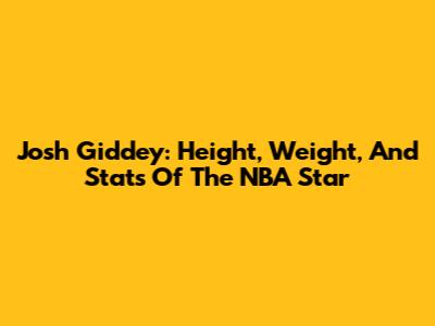 Josh Giddey: Height, Weight, And Stats Of The NBA Star