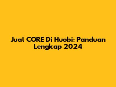 Jual CORE Di Huobi: Panduan Lengkap 2024