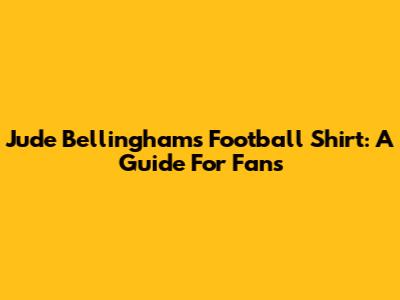 Jude Bellingham's Football Shirt: A Guide For Fans
