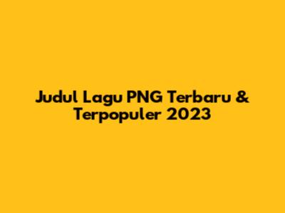 Judul Lagu PNG Terbaru & Terpopuler 2023