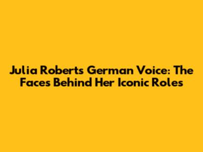 Julia Roberts' German Voice: The Faces Behind Her Iconic Roles