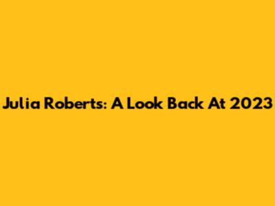 Julia Roberts: A Look Back At 2023