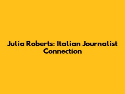 Julia Roberts: Italian Journalist Connection