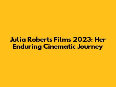 Julia Roberts Films 2023: Her Enduring Cinematic Journey
